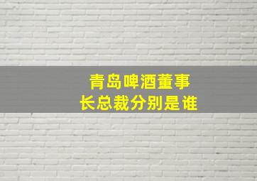 青岛啤酒董事长总裁分别是谁