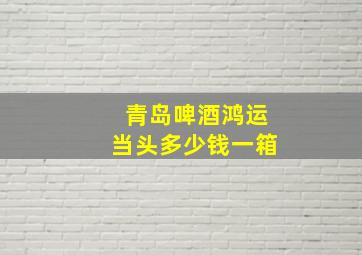 青岛啤酒鸿运当头多少钱一箱