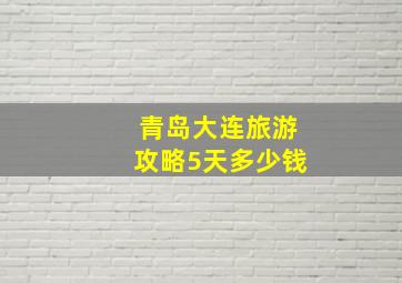 青岛大连旅游攻略5天多少钱