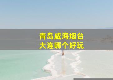 青岛威海烟台大连哪个好玩