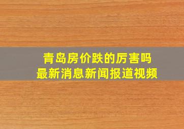 青岛房价跌的厉害吗最新消息新闻报道视频