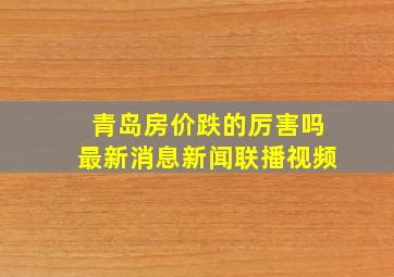 青岛房价跌的厉害吗最新消息新闻联播视频