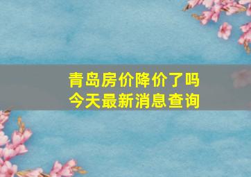 青岛房价降价了吗今天最新消息查询