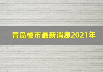 青岛楼市最新消息2021年