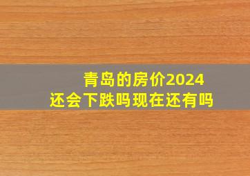 青岛的房价2024还会下跌吗现在还有吗