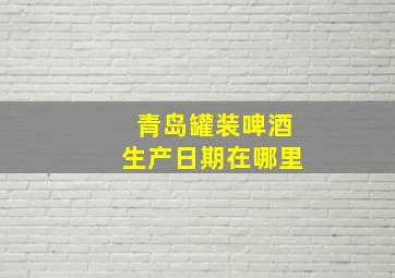 青岛罐装啤酒生产日期在哪里