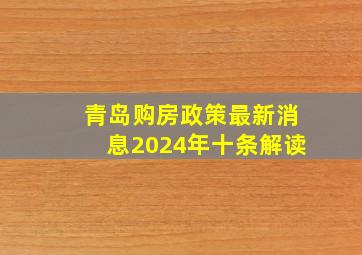 青岛购房政策最新消息2024年十条解读