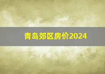 青岛郊区房价2024