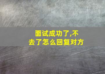 面试成功了,不去了怎么回复对方