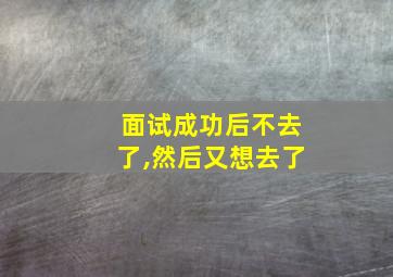 面试成功后不去了,然后又想去了