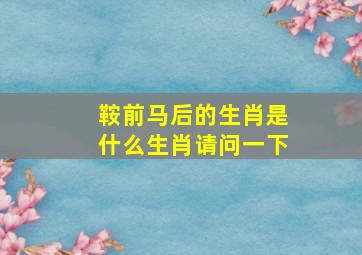 鞍前马后的生肖是什么生肖请问一下