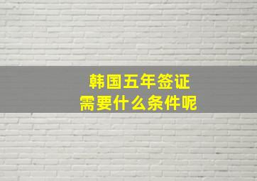 韩国五年签证需要什么条件呢