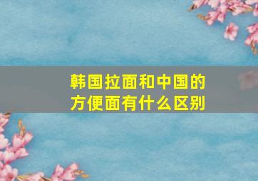 韩国拉面和中国的方便面有什么区别