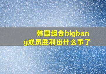 韩国组合bigbang成员胜利出什么事了