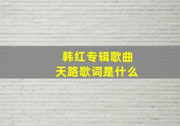 韩红专辑歌曲天路歌词是什么