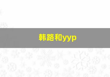 韩路和yyp