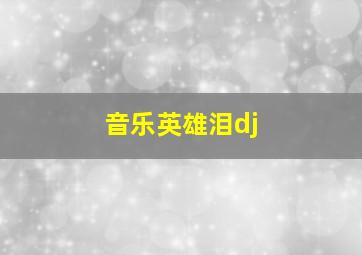 音乐英雄泪dj