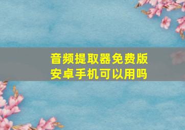 音频提取器免费版安卓手机可以用吗