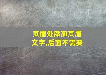 页眉处添加页眉文字,后面不需要