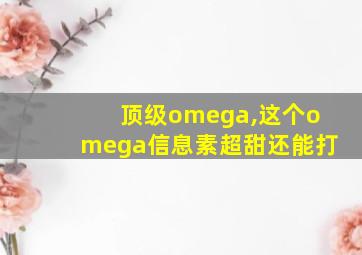 顶级omega,这个omega信息素超甜还能打