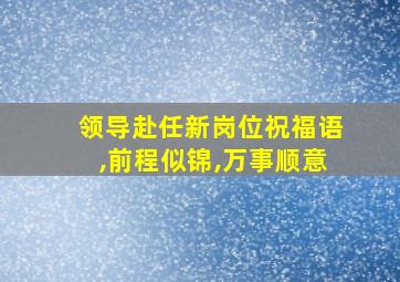 领导赴任新岗位祝福语,前程似锦,万事顺意