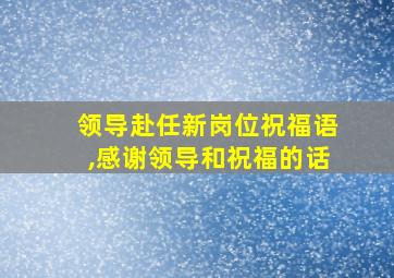 领导赴任新岗位祝福语,感谢领导和祝福的话