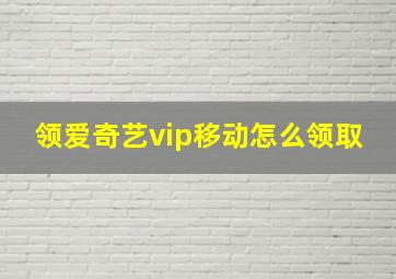 领爱奇艺vip移动怎么领取