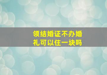 领结婚证不办婚礼可以住一块吗