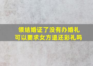 领结婚证了没有办婚礼可以要求女方退还彩礼吗