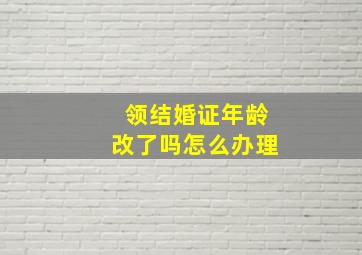 领结婚证年龄改了吗怎么办理