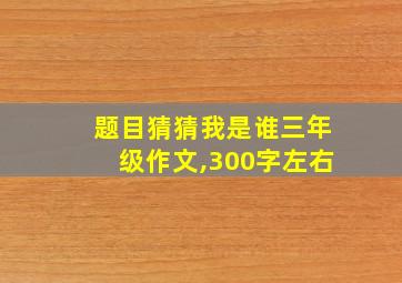 题目猜猜我是谁三年级作文,300字左右