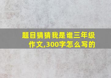 题目猜猜我是谁三年级作文,300字怎么写的