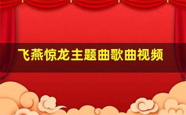 飞燕惊龙主题曲歌曲视频