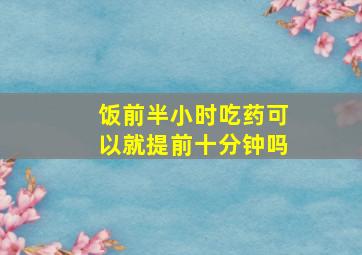 饭前半小时吃药可以就提前十分钟吗