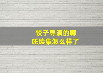 饺子导演的哪吒续集怎么样了