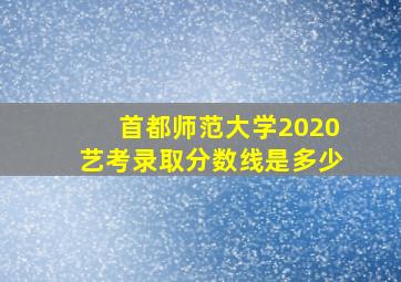 首都师范大学2020艺考录取分数线是多少