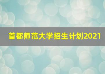 首都师范大学招生计划2021