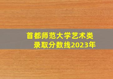 首都师范大学艺术类录取分数线2023年