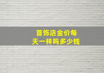 首饰店金价每天一样吗多少钱