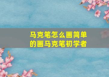 马克笔怎么画简单的画马克笔初学者