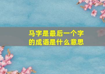 马字是最后一个字的成语是什么意思