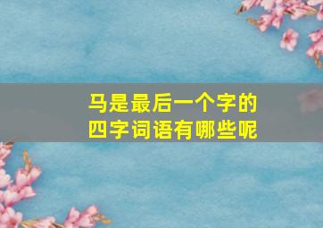 马是最后一个字的四字词语有哪些呢