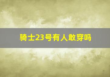 骑士23号有人敢穿吗