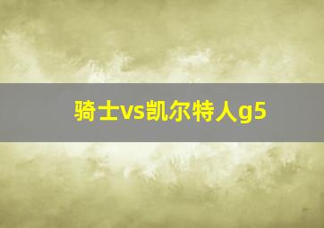 骑士vs凯尔特人g5