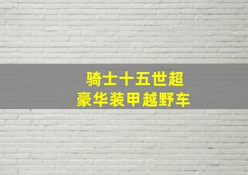 骑士十五世超豪华装甲越野车