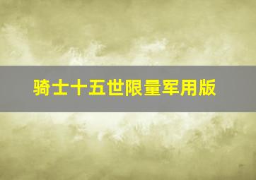 骑士十五世限量军用版