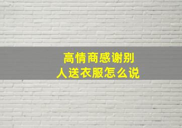 高情商感谢别人送衣服怎么说