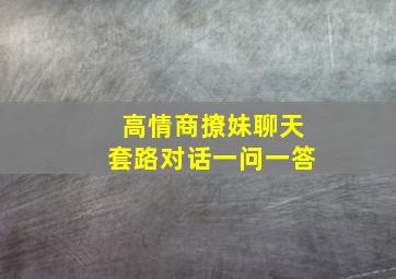 高情商撩妹聊天套路对话一问一答