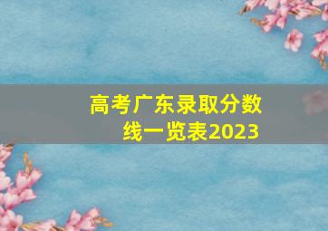 高考广东录取分数线一览表2023