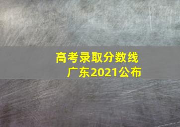 高考录取分数线广东2021公布